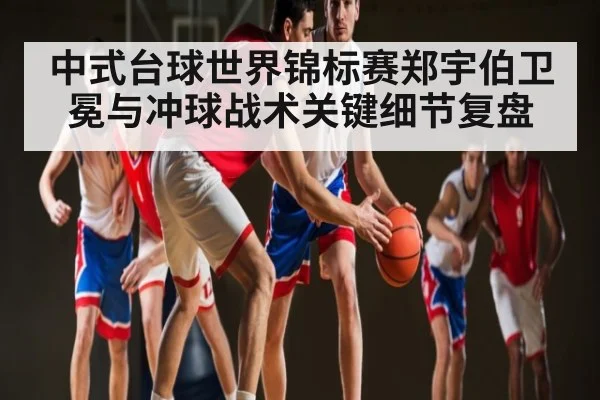 中式台球世界锦标赛郑宇伯卫冕与冲球战术关键细节复盘