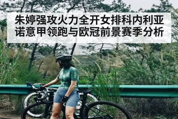 朱婷强攻火力全开女排科内利亚诺意甲领跑与欧冠前景赛季分析