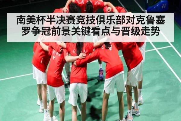 南美杯半决赛竞技俱乐部对克鲁塞罗争冠前景关键看点与晋级走势