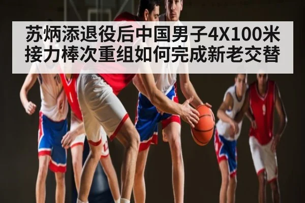苏炳添退役后中国男子4X100米接力棒次重组如何完成新老交替