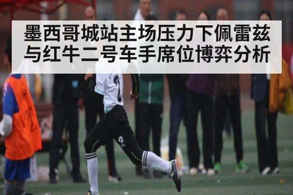 墨西哥城站主场压力下佩雷兹与红牛二号车手席位博弈分析